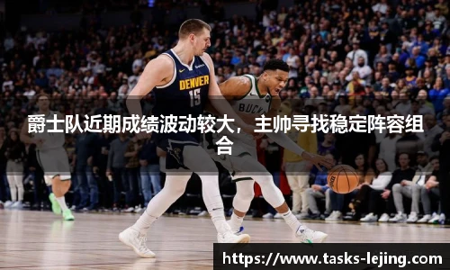 爵士队近期成绩波动较大，主帅寻找稳定阵容组合