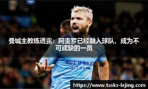 曼城主教练透露：阿圭罗已经融入球队，成为不可或缺的一员