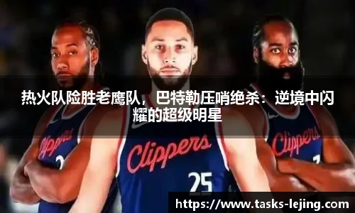 热火队险胜老鹰队，巴特勒压哨绝杀：逆境中闪耀的超级明星