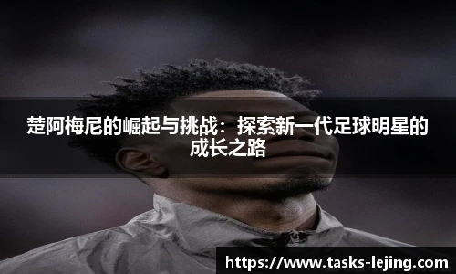 楚阿梅尼的崛起与挑战：探索新一代足球明星的成长之路