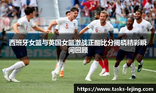 西班牙女篮与英国女篮激战正酣比分揭晓精彩瞬间回顾