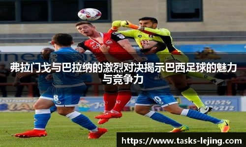 弗拉门戈与巴拉纳的激烈对决揭示巴西足球的魅力与竞争力