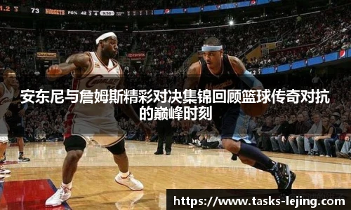安东尼与詹姆斯精彩对决集锦回顾篮球传奇对抗的巅峰时刻
