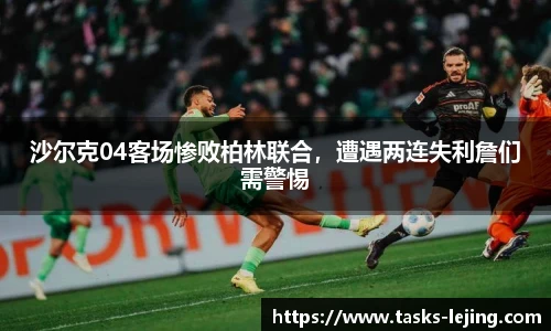 沙尔克04客场惨败柏林联合，遭遇两连失利詹们需警惕