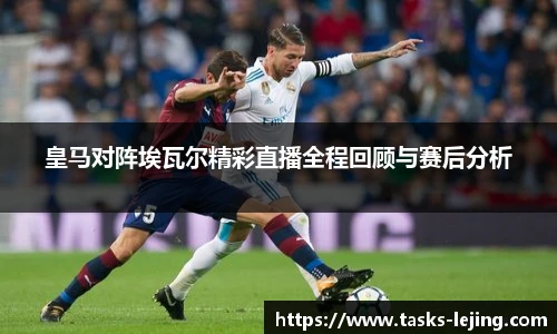 皇马对阵埃瓦尔精彩直播全程回顾与赛后分析
