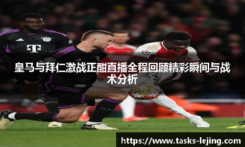 皇马与拜仁激战正酣直播全程回顾精彩瞬间与战术分析
